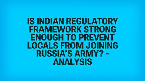 India Says 259 Nationals Were Drafted Into Russia's Army - a Columnist Says Weak Recruitment Rules Let Agents Send Them